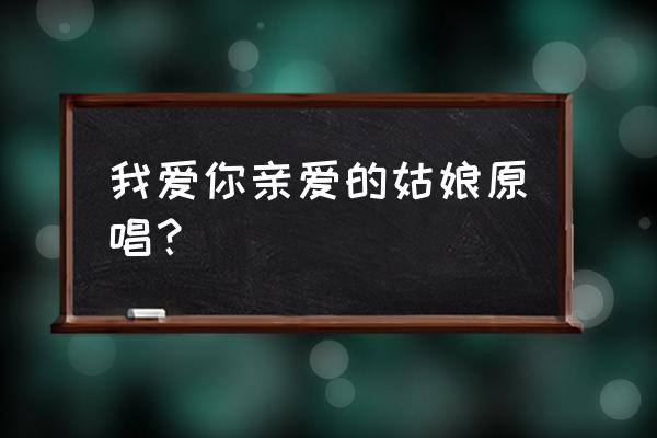 我爱你亲爱的姑娘原唱是谁 我爱你亲爱的姑娘原唱？