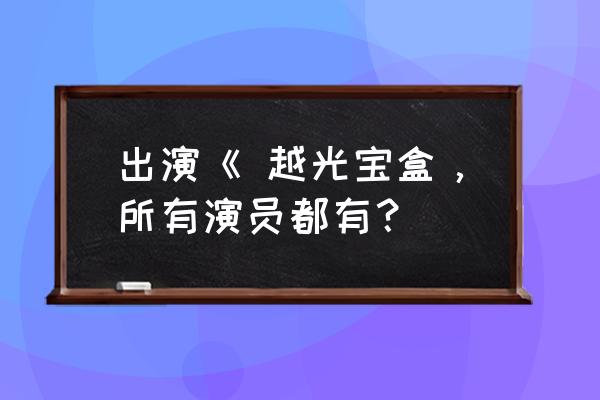 越光宝盒演员表和客串表 出演《 越光宝盒，所有演员都有？