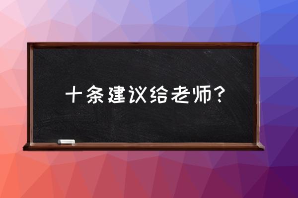 给教师的一百条建议摘抄 十条建议给老师？