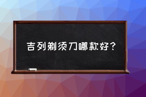 吉列最新款剃须刀 吉列剃须刀哪款好？