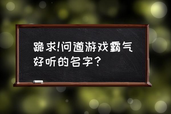 问道名字大全霸气 跪求!问道游戏霸气好听的名字？