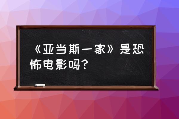 亚当斯一家是人类吗 《亚当斯一家》是恐怖电影吗？