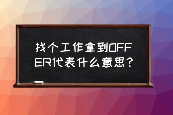 拿到offer是什么意思 找个工作拿到OFFER代表什么意思？