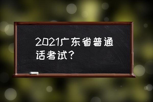 广东普通话考试 2021广东省普通话考试？