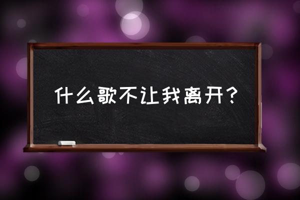 请别让我走 什么歌不让我离开？