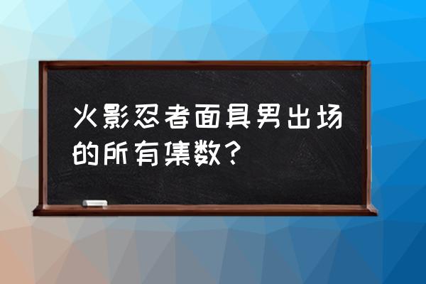 火影忍者466集完整版 火影忍者面具男出场的所有集数？