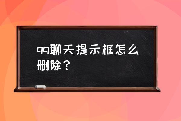 如何删除qq聊天列表 qq聊天提示框怎么删除？