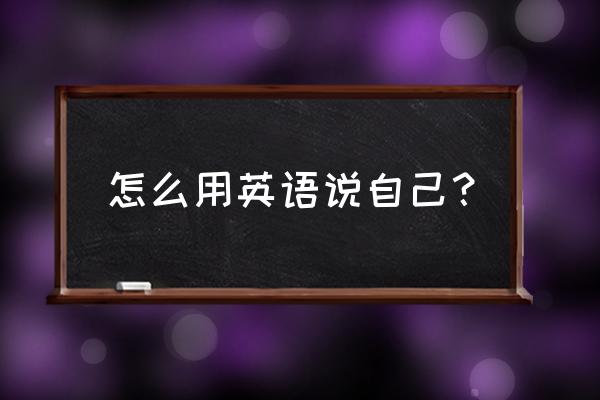 我自己用英语怎么说写 怎么用英语说自己？