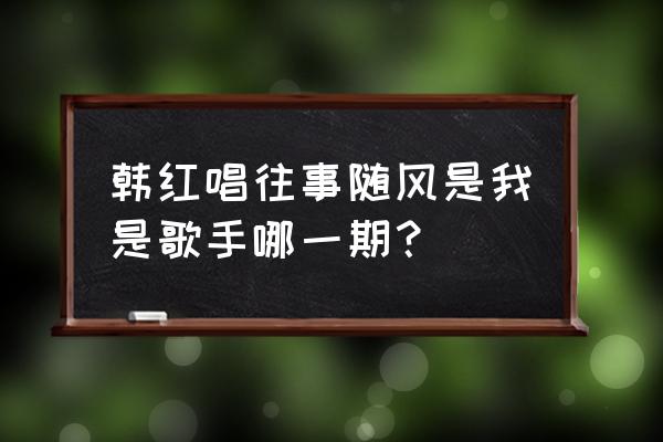 韩红我是歌手排名 韩红唱往事随风是我是歌手哪一期？