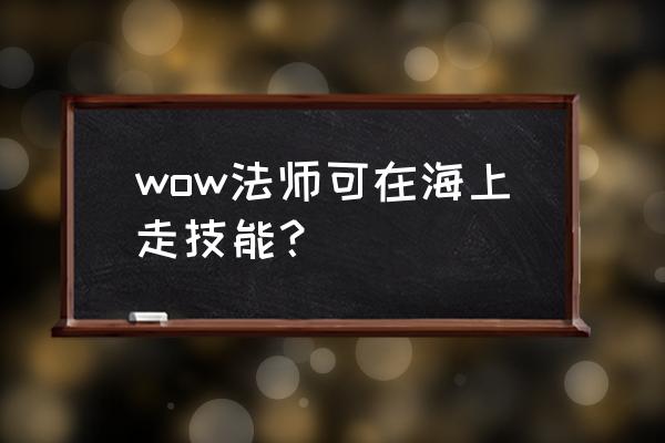 魔兽世界法师技能 wow法师可在海上走技能？