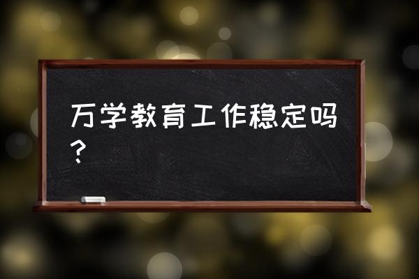 万学教育上班怎么样 万学教育工作稳定吗？