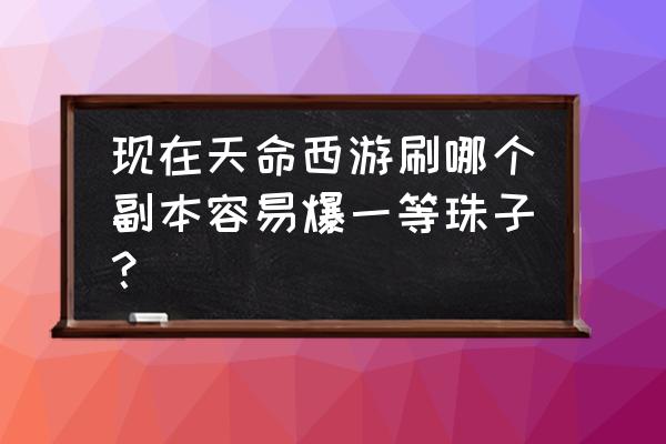 天命西游2020有人玩吗 现在天命西游刷哪个副本容易爆一等珠子？