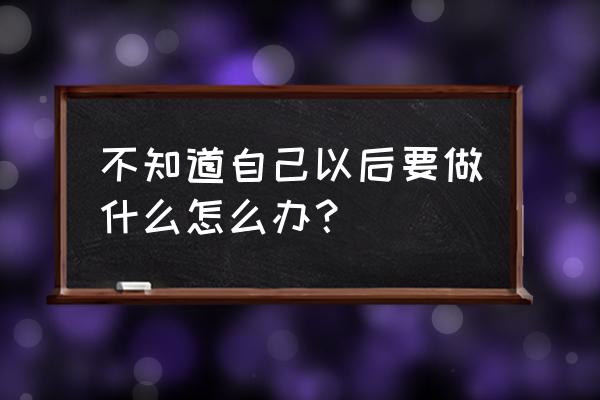 以后要干什么 不知道自己以后要做什么怎么办？