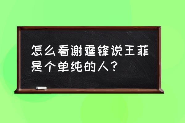 谢霆锋谈王菲优点 怎么看谢霆锋说王菲是个单纯的人？