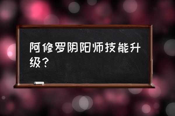 阿修罗技能介绍最新版 阿修罗阴阳师技能升级？