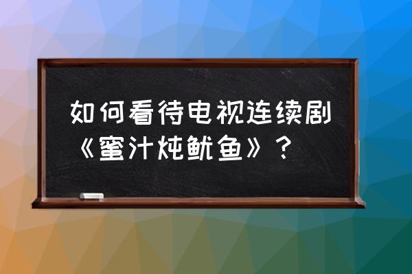 蜜汁炖鱿鱼番外浴室 如何看待电视连续剧《蜜汁炖鱿鱼》？