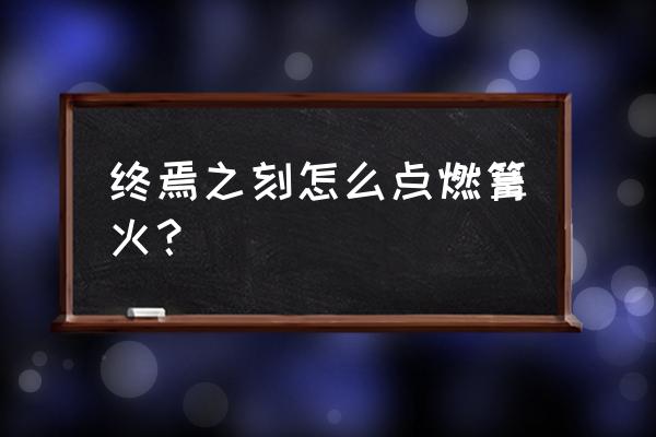 终焉之刻奴隶市场在哪 终焉之刻怎么点燃篝火？