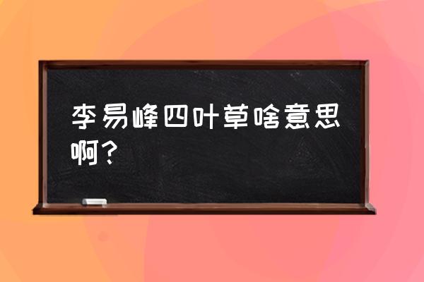 李易峰唱歌哪些歌 李易峰四叶草啥意思啊？