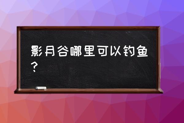 菲格鲁泥鱼在哪钓 影月谷哪里可以钓鱼？