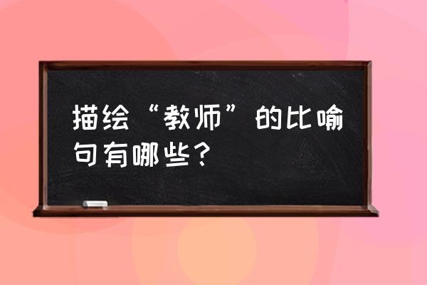 老师是什么比喻句 描绘“教师”的比喻句有哪些？