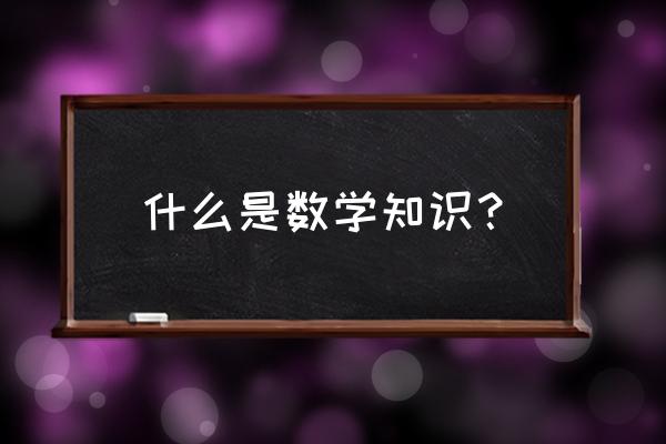 关于数学的一些知识有哪些 什么是数学知识？