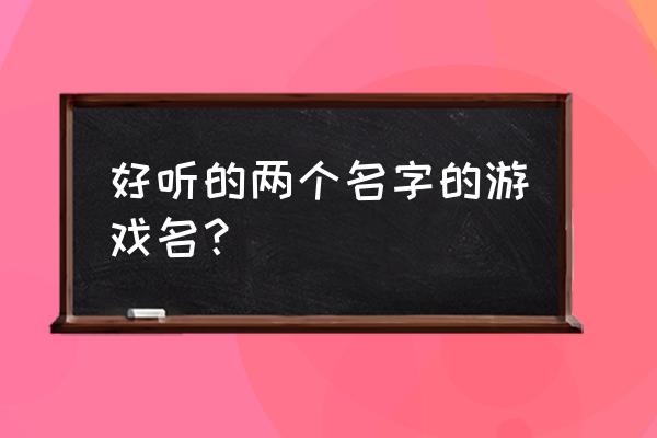 超好听的游戏名 好听的两个名字的游戏名？