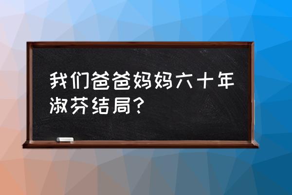 咋爸咋妈60年 我们爸爸妈妈六十年淑芬结局？