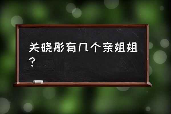 关晓彤的姐姐的名字叫什么 关晓彤有几个亲姐姐？