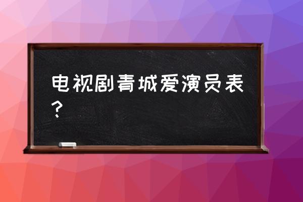 青城之恋全部演员表 电视剧青城爱演员表？