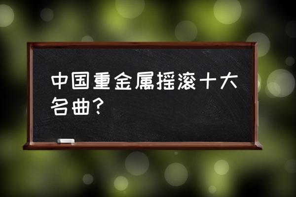 重金属摇滚代表作 中国重金属摇滚十大名曲？