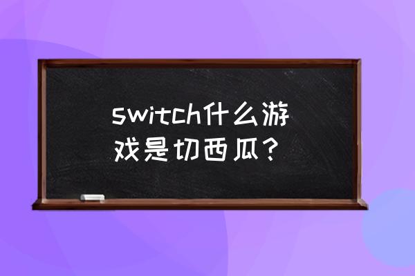 切西瓜游戏叫什么名字 switch什么游戏是切西瓜？