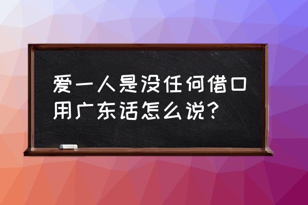 爱不需要理由 粤语 爱一人是没任何借口用广东话怎么说？