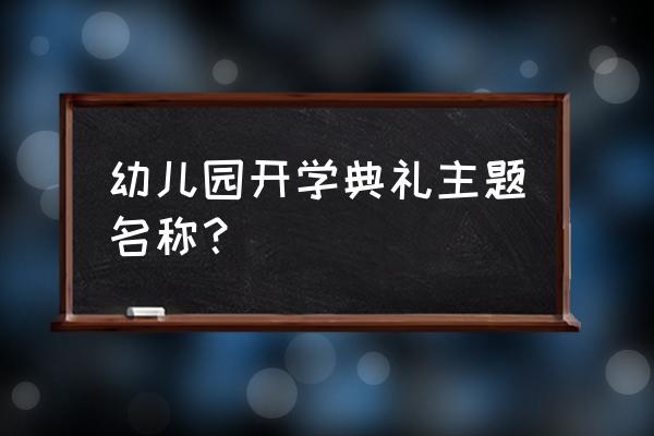 幼儿园小班开学典礼 幼儿园开学典礼主题名称？