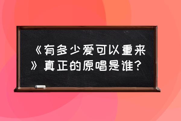 有多少爱可以重来原唱王菲 《有多少爱可以重来》真正的原唱是谁？