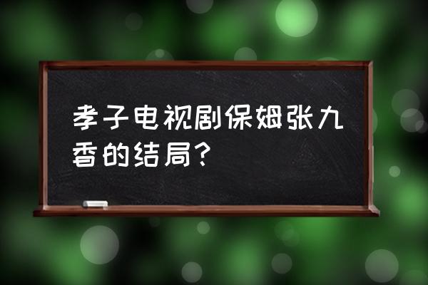 孝子达达兔 孝子电视剧保姆张九香的结局？