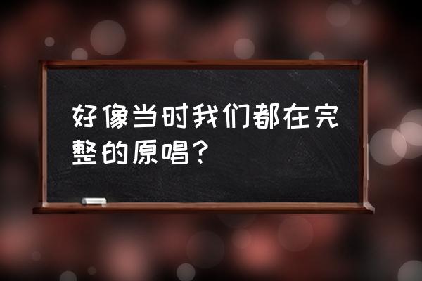 好像哪个时候我们都在 好像当时我们都在完整的原唱？