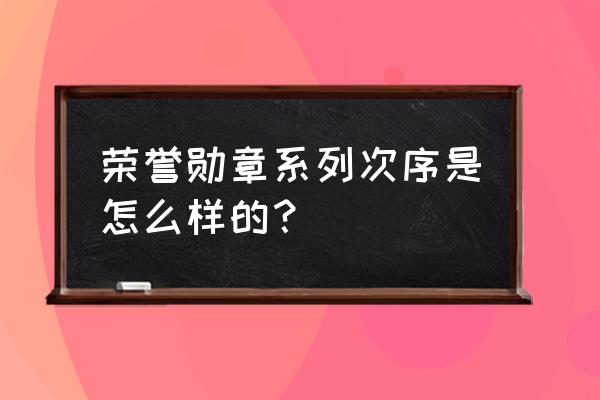 荣誉勋章联合袭击立功勋章 荣誉勋章系列次序是怎么样的？