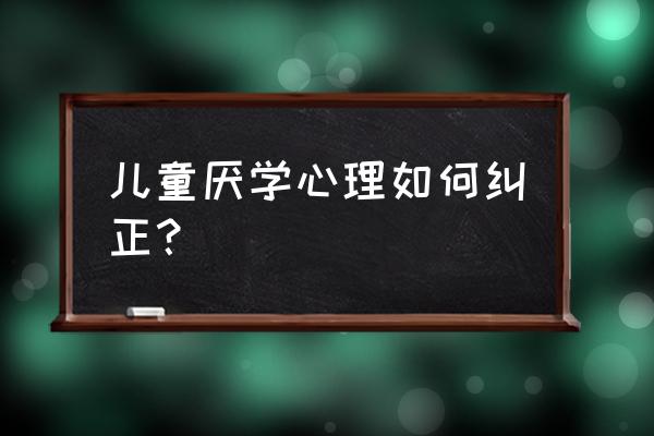 孩子厌学纠正 儿童厌学心理如何纠正？