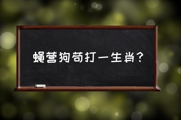 蝇营狗苟打一动物 蝇营狗苟打一生肖？