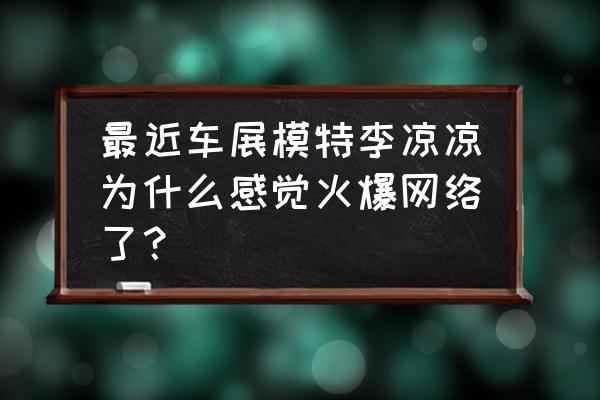 中国最漂亮的车模是谁 最近车展模特李凉凉为什么感觉火爆网络了？