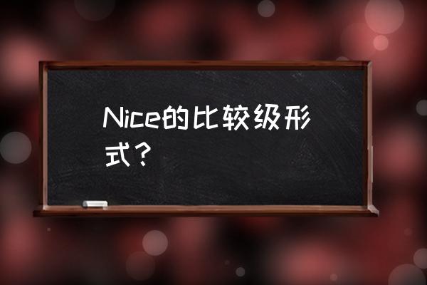 nice的比较级形式 Nice的比较级形式？