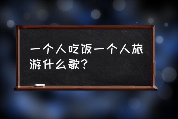 我一个人旅行走走停停 一个人吃饭一个人旅游什么歌？