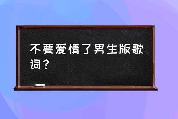 不要爱情了原版 不要爱情了男生版歌词？