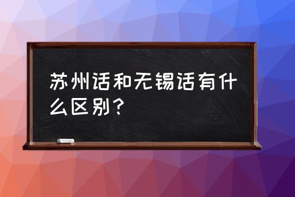 无锡话日语 苏州话和无锡话有什么区别？