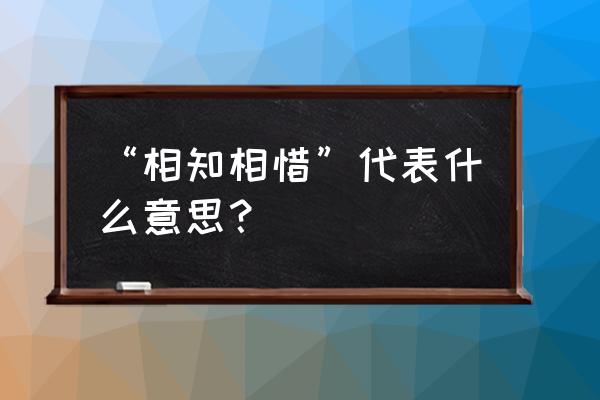 惺惺相惜的意思解释 “相知相惜”代表什么意思？