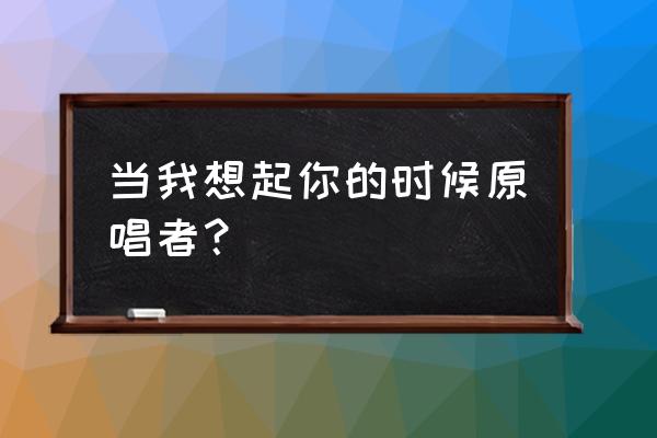 当我想起你的时候 当我想起你的时候原唱者？