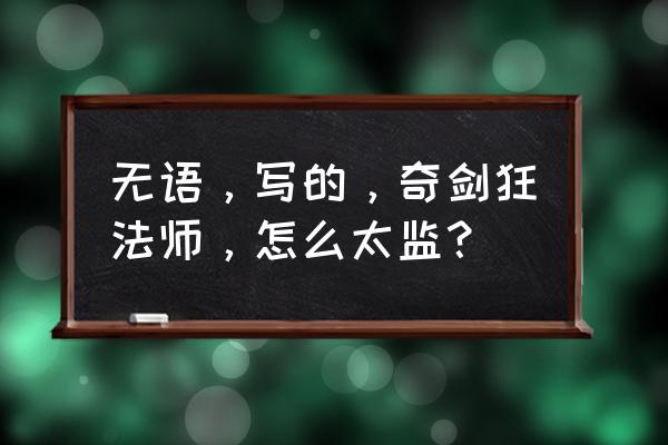 奇剑狂法师 无语 无语，写的，奇剑狂法师，怎么太监？