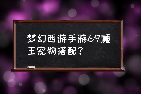 梦幻西游手游宠物选择 梦幻西游手游69魔王宠物搭配？