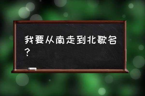 我又从南走到北 我要从南走到北歌名？