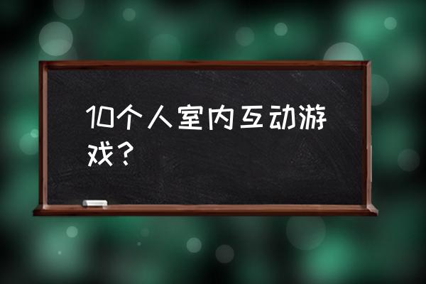 10人趣味游戏项目 10个人室内互动游戏？